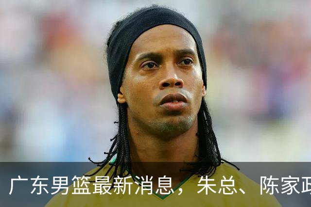 广东男篮最新消息，朱总、陈家政参加品牌方活动 徐杰特训进行时！
